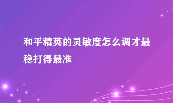 和平精英的灵敏度怎么调才最稳打得最准