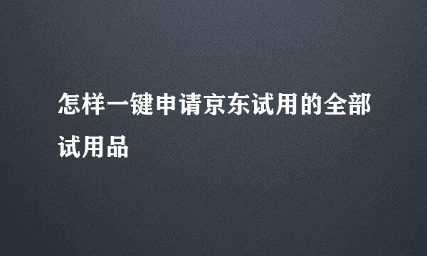 怎样一键申请京东试用的全部试用品