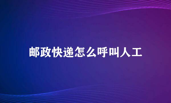 邮政快递怎么呼叫人工