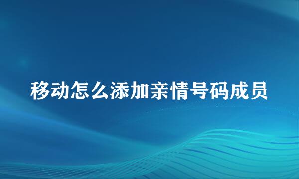 移动怎么添加亲情号码成员