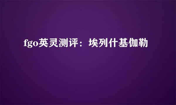 fgo英灵测评:埃列什基伽勒