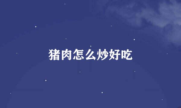 猪肉怎么炒好吃
