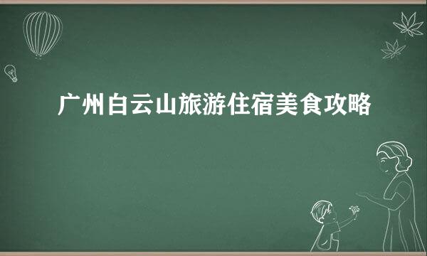 广州白云山旅游住宿美食攻略