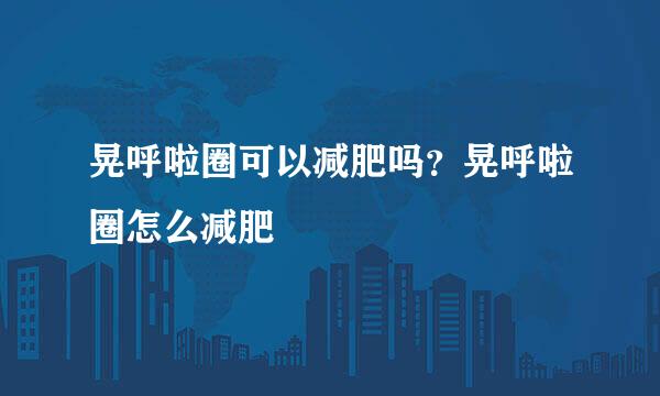 晃呼啦圈可以减肥吗?晃呼啦圈怎么减肥