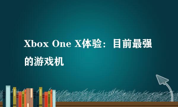 Xbox One X体验:目前最强的游戏机
