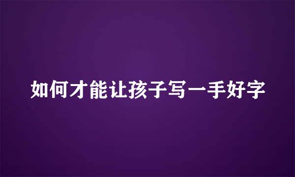 如何才能让孩子写一手好字
