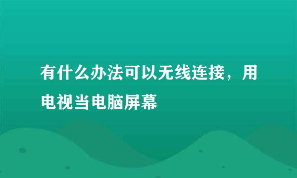 有什么办法可以无线连接,用电视当电脑屏幕