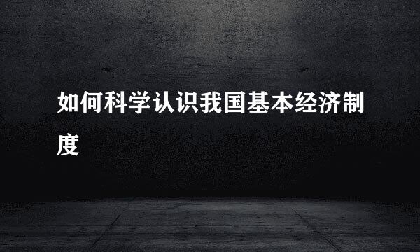 如何科学认识我国基本经济制度