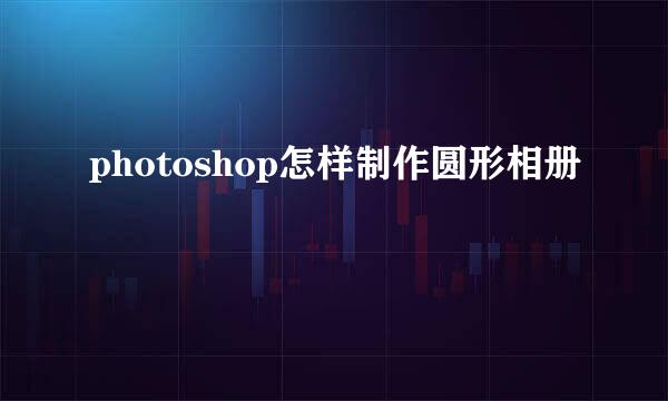 photoshop怎样制作圆形相册