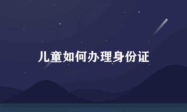 儿童如何办理身份证
