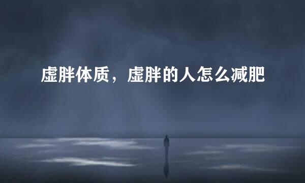 虚胖体质,虚胖的人怎么减肥