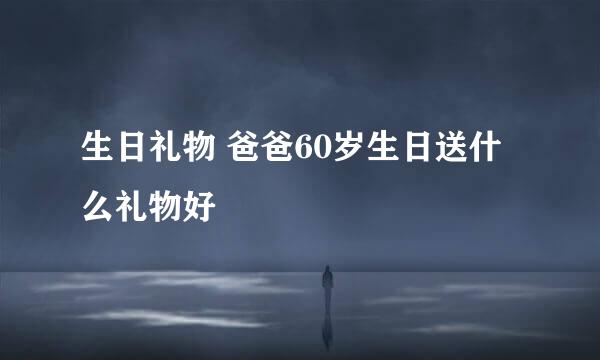 生日礼物 爸爸60岁生日送什么礼物好