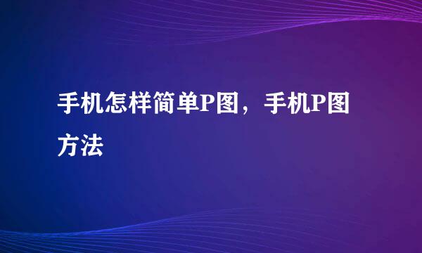 手机怎样简单P图,手机P图方法
