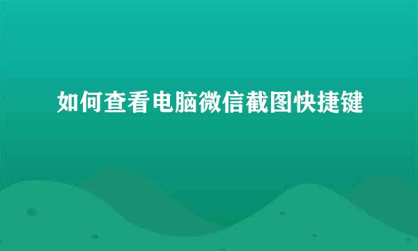 如何查看电脑微信截图快捷键