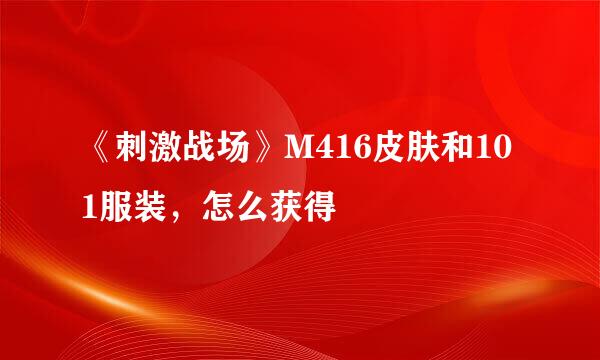 《刺激战场》M416皮肤和101服装，怎么获得