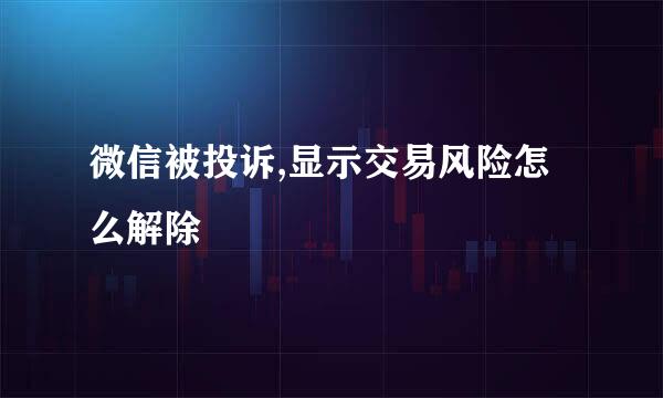 微信被投诉,显示交易风险怎么解除