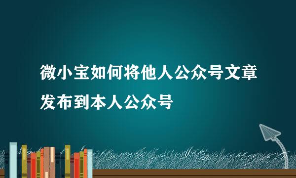 微小宝如何将他人公众号文章发布到本人公众号