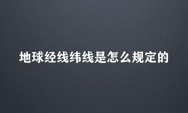 地球经线纬线是怎么规定的