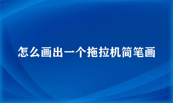 怎么画出一个拖拉机简笔画