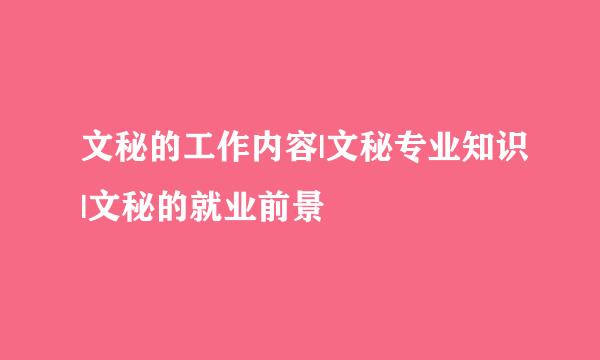 文秘的工作内容|文秘专业知识|文秘的就业前景