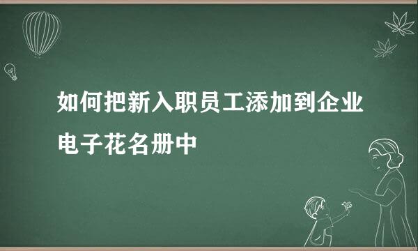 如何把新入职员工添加到企业电子花名册中