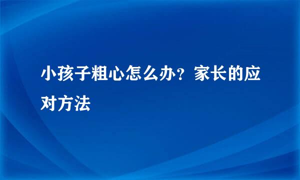 小孩子粗心怎么办?家长的应对方法