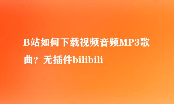 B站如何下载视频音频MP3歌曲？无插件bilibili