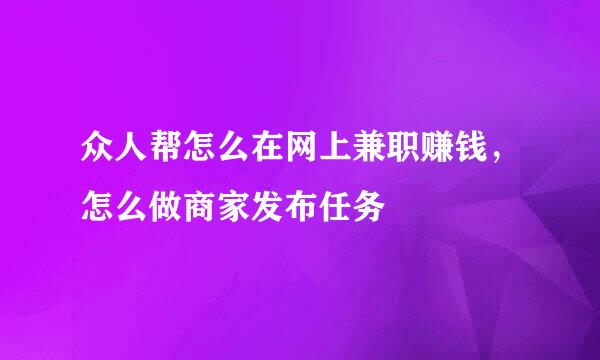 众人帮怎么在网上兼职赚钱,怎么做商家发布任务