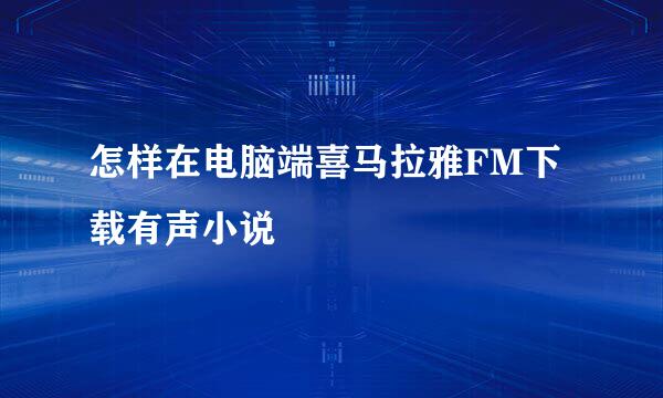 怎样在电脑端喜马拉雅FM下载有声小说