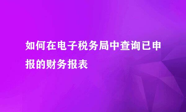 如何在电子税务局中查询已申报的财务报表