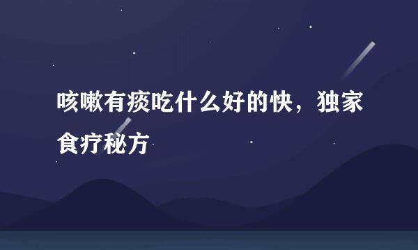 咳嗽有痰吃什么好的快,独家食疗秘方