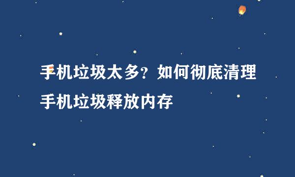 手机垃圾太多?如何彻底清理手机垃圾释放内存