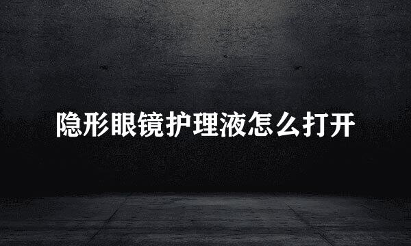 隐形眼镜护理液怎么打开