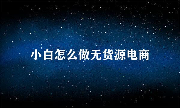 小白怎么做无货源电商