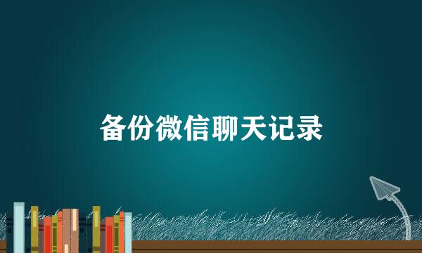 备份微信聊天记录