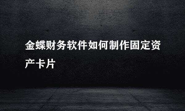 金蝶财务软件如何制作固定资产卡片