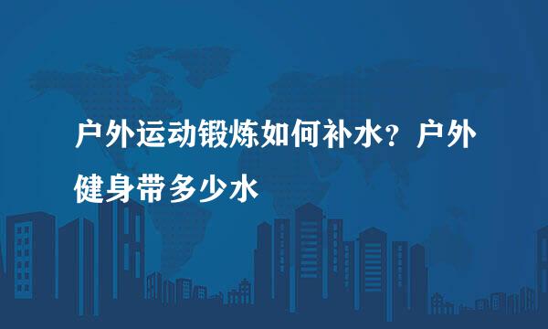 户外运动锻炼如何补水？户外健身带多少水