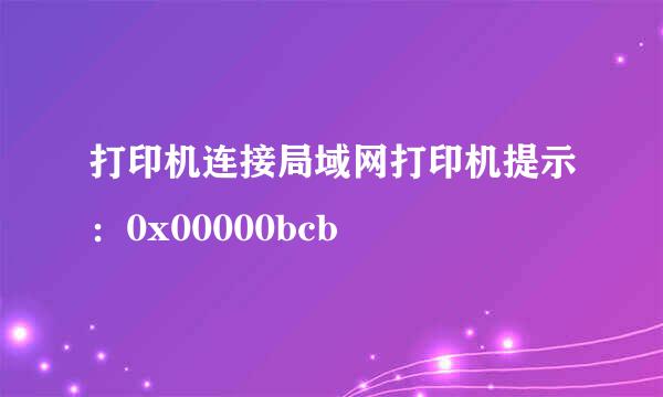 打印机连接局域网打印机提示:0x00000bcb