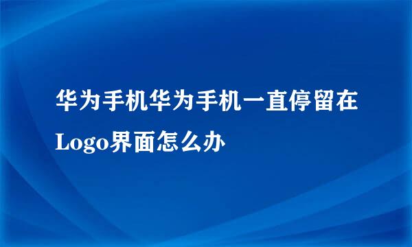 华为手机华为手机一直停留在Logo界面怎么办