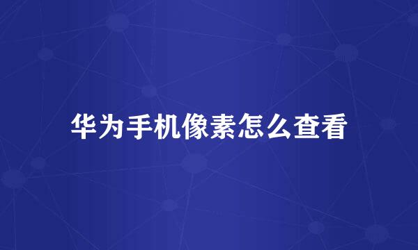 华为手机像素怎么查看