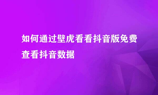 如何通过壁虎看看抖音版免费查看抖音数据