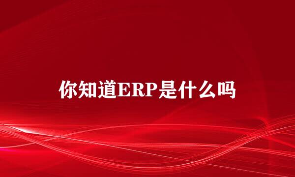 你知道ERP是什么吗