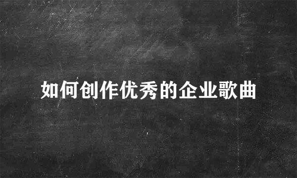 如何创作优秀的企业歌曲
