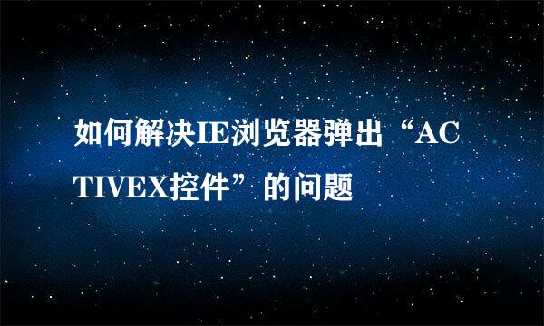如何解决IE浏览器弹出“ACTIVEX控件”的问题