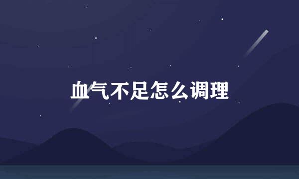 血气不足怎么调理