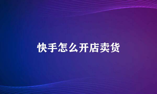快手怎么开店卖货