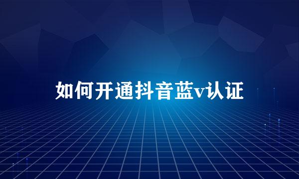 如何开通抖音蓝v认证
