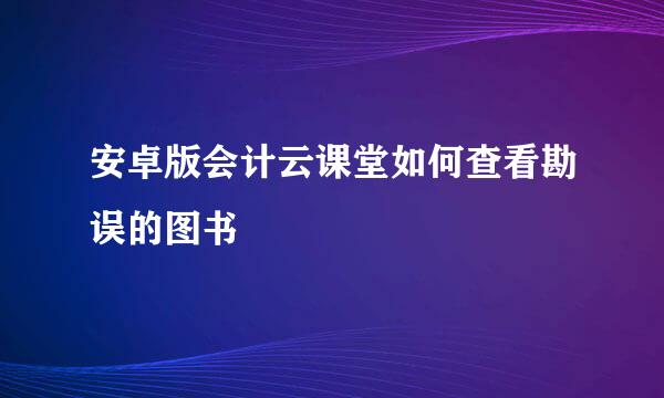 安卓版会计云课堂如何查看勘误的图书