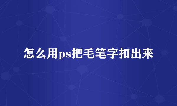 怎么用ps把毛笔字扣出来
