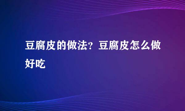 豆腐皮的做法?豆腐皮怎么做好吃